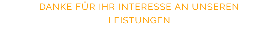 DANKE FÜR IHR INTERESSE AN UNSEREN LEISTUNGEN